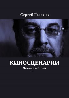 Сергей Глазков - Киносценарии. Четвёртый том