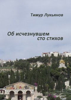 Тимур Лукьянов - Об исчезнувшем cто стихов