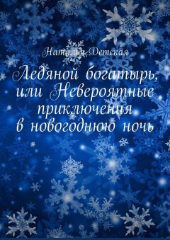 Наталья Детская - Ледяной богатырь, или Невероятные приключения в новогоднюю ночь