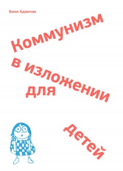 Бини Адамчак - Коммунизм в изложении для детей. Краткий рассказ о том, как в конце концов все будет по-другому