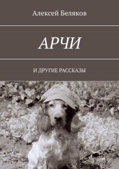 Алексей Беляков - Арчи. И ДРУГИЕ РАССКАЗЫ