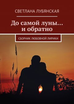 Светлана Лубянская - До самой луны… и обратно. Сборник любовной лирики