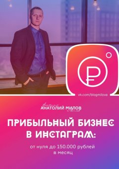 Анатолий Милов - Прибыльный бизнес в Instagram: от 0 до 150 000 рублей в месяц