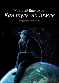 Николай Бредихин - Каникулы на Земле. Футурологический роман