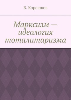 В. Корешков - Марксизм – идеология тоталитаризма