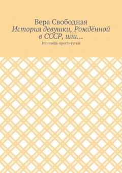 Вера Свободная - История девушки, Рождённой в СССР, или… Исповедь проститутки