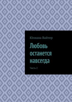 Юлиана Вайтер - Любовь останется навсегда. Часть 2