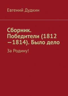 Евгений Дудкин - Сборник. Победители (1812-1814). Было дело. За Родину!