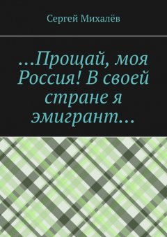 Сергей Михалёв - …Прощай, моя Россия! В своей стране я эмигрант…