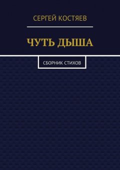 Сергей Костяев - Чуть дыша. Сборник стихов