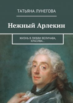 Татьяна Лунегова - Нежный Арлекин. Жизнь в любви величава, красива…