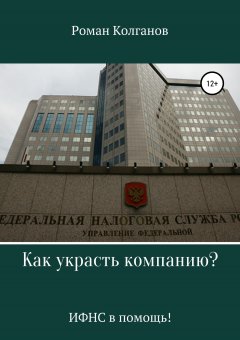 Роман Колганов - Как украсть компанию? ИФНС в помощь!