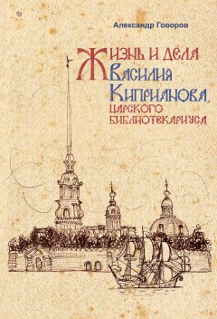 Александр Говоров - Жизнь и дела Василия Киприанова, царского библиотекариуса