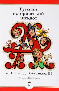 Ефим Курганов - Русский исторический анекдот: от Петра I до Александра III