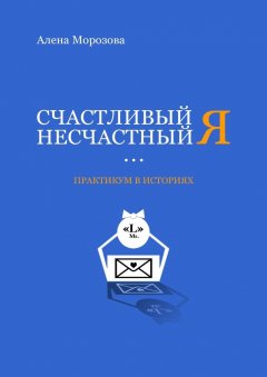 Алена Морозова - Счастливый несчастный Я. Практикум в историях