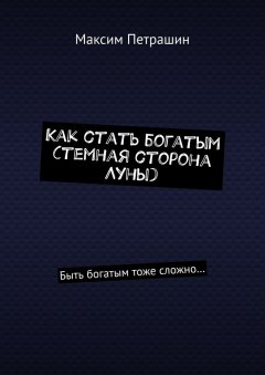 Максим Петрашин - Как стать богатым (темная сторона Луны). Быть богатым тоже сложно…