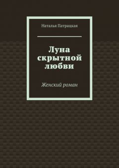 Наталья Патрацкая - Луна скрытной любви. Женский роман