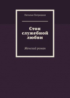 Наталья Патрацкая - Стон служебной любви. Женский роман