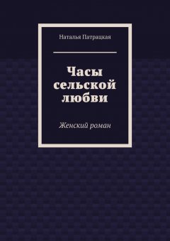 Наталья Патрацкая - Часы сельской любви. Женский роман