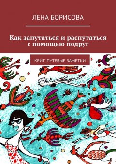 Лена Борисова - Как запутаться и распутаться с помощью подруг. Крит. Путевые заметки