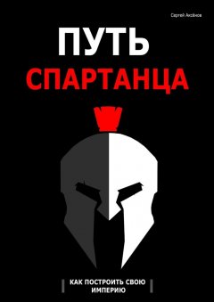 Сергей Аксёнов - Путь спартанца: как построить свою империю