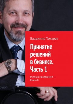 Владимир Токарев - Принятие решений в бизнесе. Часть 1. Русский менеджмент – Книга 8