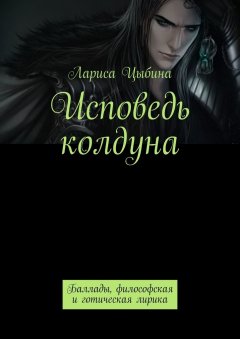 Лариса Цыбина - Исповедь колдуна. Баллады, философская и готическая лирика