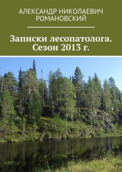 Александр Романовский - Записки лесопатолога. Сезон 2013 г.