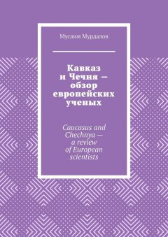 Муслим Мурдалов - Кавказ и Чечня – обзор европейских ученых. Caucasus and Chechnya – a review of European scientists