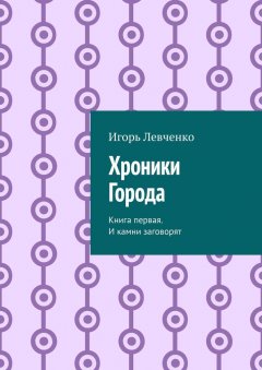 Игорь Левченко - Хроники Города. Книга первая. И камни заговорят