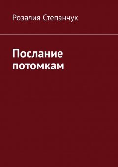 Розалия Степанчук - Послание потомкам