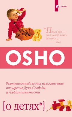 Бхагаван Раджниш (Ошо) - О детях. Революционный взгляд на воспитание: поощрение Духа Свободы и Любознательности