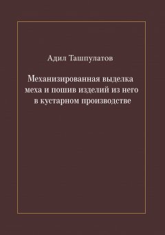 Адил Ташпулатов - Механизированная выделка меха и пошив изделий из него в кустарном производстве