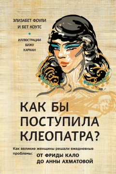 Элизабет Коули - Как бы поступила Клеопатра? Как великие женщины решали ежедневные проблемы: от Фриды Кало до Анны Ахматовой