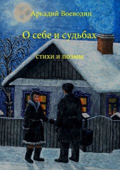 Аркадий Воеводин - О себе и судьбах. Стихи и поэмы