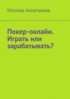 Илгизяр Ахметзянов - Покер-онлайн. Играть или зарабатывать?