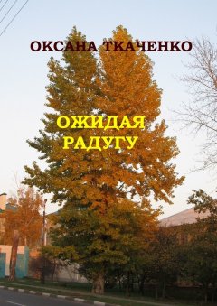 Оксана Ткаченко - Ожидая радугу. Сборник рассказов