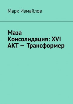 Марк Измайлов - Маза Консолидация: XVI акт – Трансформер