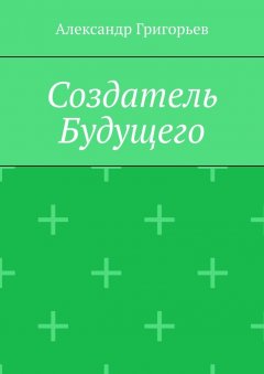 Александр Григорьев - Создатель Будущего