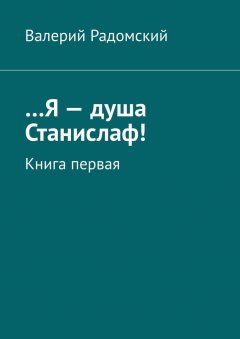 Валерий Радомский - …Я – душа Станислаф! Книга первая