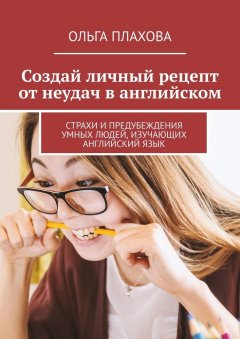 Ольга Плахова - Создай личный рецепт от неудач в английском. Страхи и предубеждения умных людей, изучающих английский язык