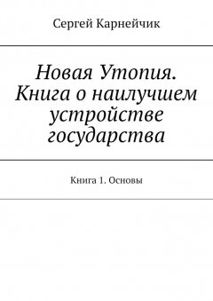 Сергей Карнейчик - Новая Утопия. Книга о наилучшем устройстве государства. Книга 1. Основы