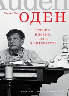 Уистен Оден - Чтение. Письмо. Эссе о литературе