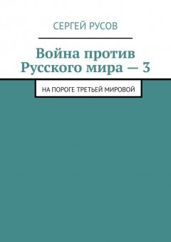 Сергей Русов - Война против Русского мира – 3. На пороге Третьей мировой