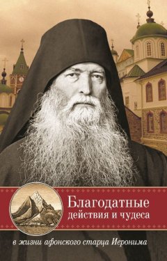 монах Арсений Святогорский - Благодатные действия и чудеса в жизни афонского старца Иеронима
