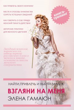 Элена Гамаюн - Взгляни на меня. Найти, привлечь и выйти замуж