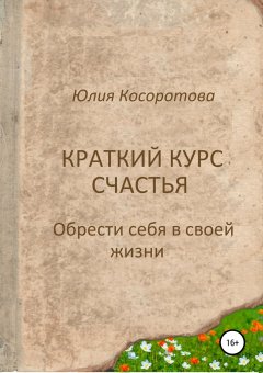 Юлия Косоротова - Краткий курс счастья. Обрести себя в своей жизни