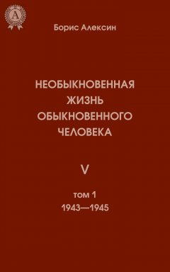 Борис Алексин - Необыкновенная жизнь обыкновенного человека. Книга 5. Том I