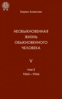 Борис Алексин - Необыкновенная жизнь обыкновенного человека. Книга 5. Том II