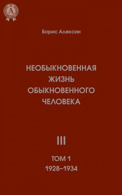 Борис Алексин - Необыкновенная жизнь обыкновенного человека. Книга 3. Том I